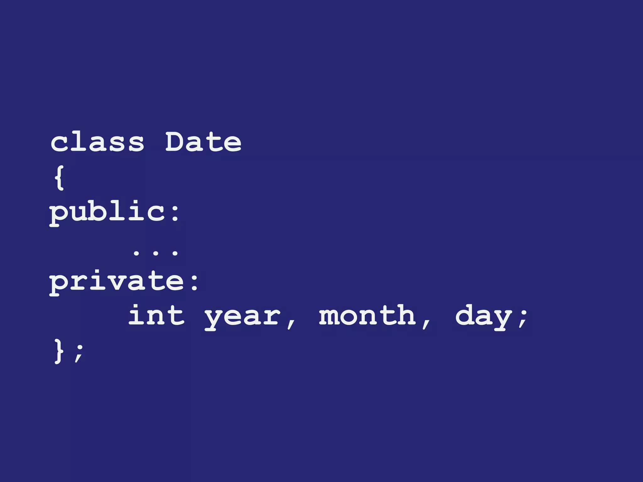 class Date 
{ 
public: 
... 
private: 
int year, month, day; 
};  