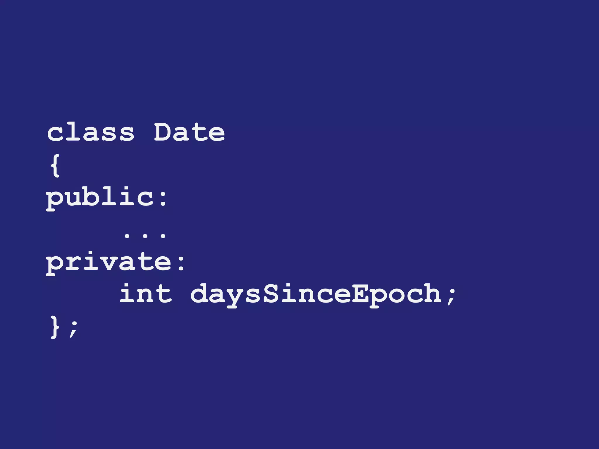 class Date 
{ 
public: 
... 
private: 
int daysSinceEpoch; 
};  