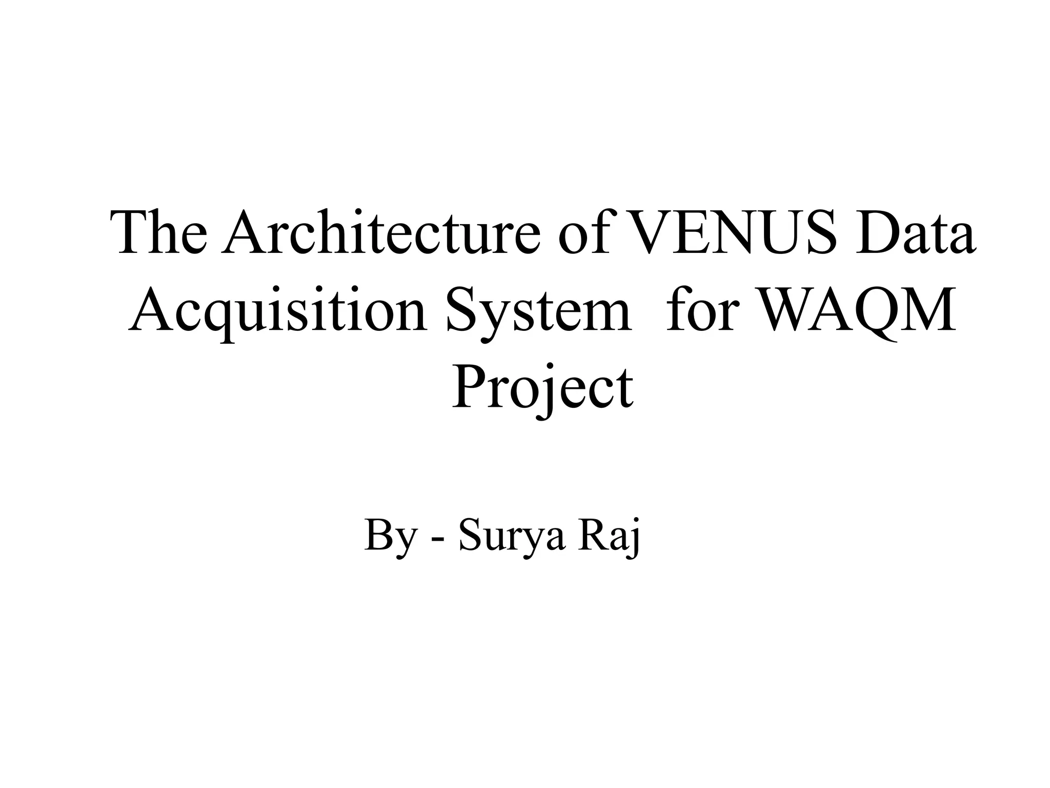 The Architecture of VENUS Data
Acquisition System for WAQM
Project
By - Surya Raj