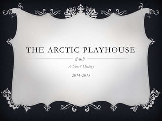 THE ARCTIC PLAYHOUSE
A Short History
2014-2015
 