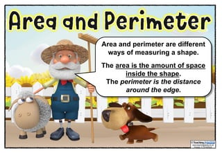 Area and perimeter are different
ways of measuring a shape.
The area is the amount of space
inside the shape.
The perimeter is the distance
around the edge.
 