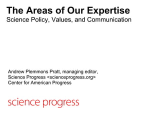 The Areas of Our Expertise
Science Policy, Values, and Communication




Andrew Plemmons Pratt, managing editor,
Science Progress <scienceprogress.org>
Center for American Progress
 