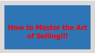 How to Master the Art
of Selling!!!
 