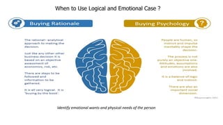When to Use Logical and Emotional Case ?
Identify emotional wants and physical needs of the person
 