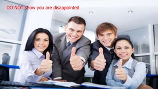DO NOT show you are disappointed
 