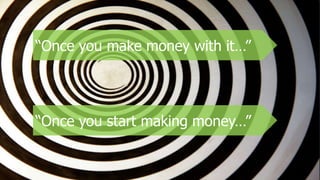 “Once you make money with it…”
“Once you start making money…”
 