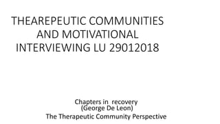 THEAREPEUTIC COMMUNITIES
AND MOTIVATIONAL
INTERVIEWING LU 29012018
Chapters in recovery
(George De Leon)
The Therapeutic Community Perspective
 