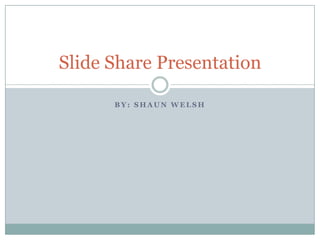 By: Shaun Welsh Slide Share Presentation 