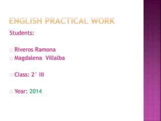Students:
Riveros Ramona
Magdalena Villalba
Class: 2° III
Year: 2014
 