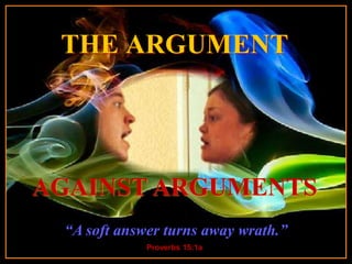 THE ARGUMENT


           Turn on your speakers!
         CLICK TO ADVANCE SLIDES
AGAINST ARGUMENTS
 “A soft answerstarts on slide 2 wrath.”
            Music
                  turns away
               Proverbs 15:1a
 