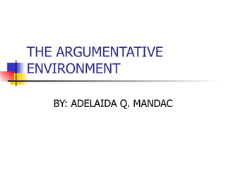 THE ARGUMENTATIVE ENVIRONMENT BY: ADELAIDA Q. MANDAC 