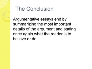 The Conclusion
Argumentative essays end by
summarizing the most important
details of the argument and stating
once again what the reader is to
believe or do.
 