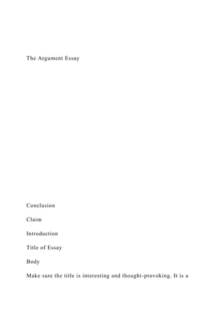 The Argument Essay
Conclusion
Claim
Introduction
Title of Essay
Body
Make sure the title is interesting and thought-provoking. It is a
 