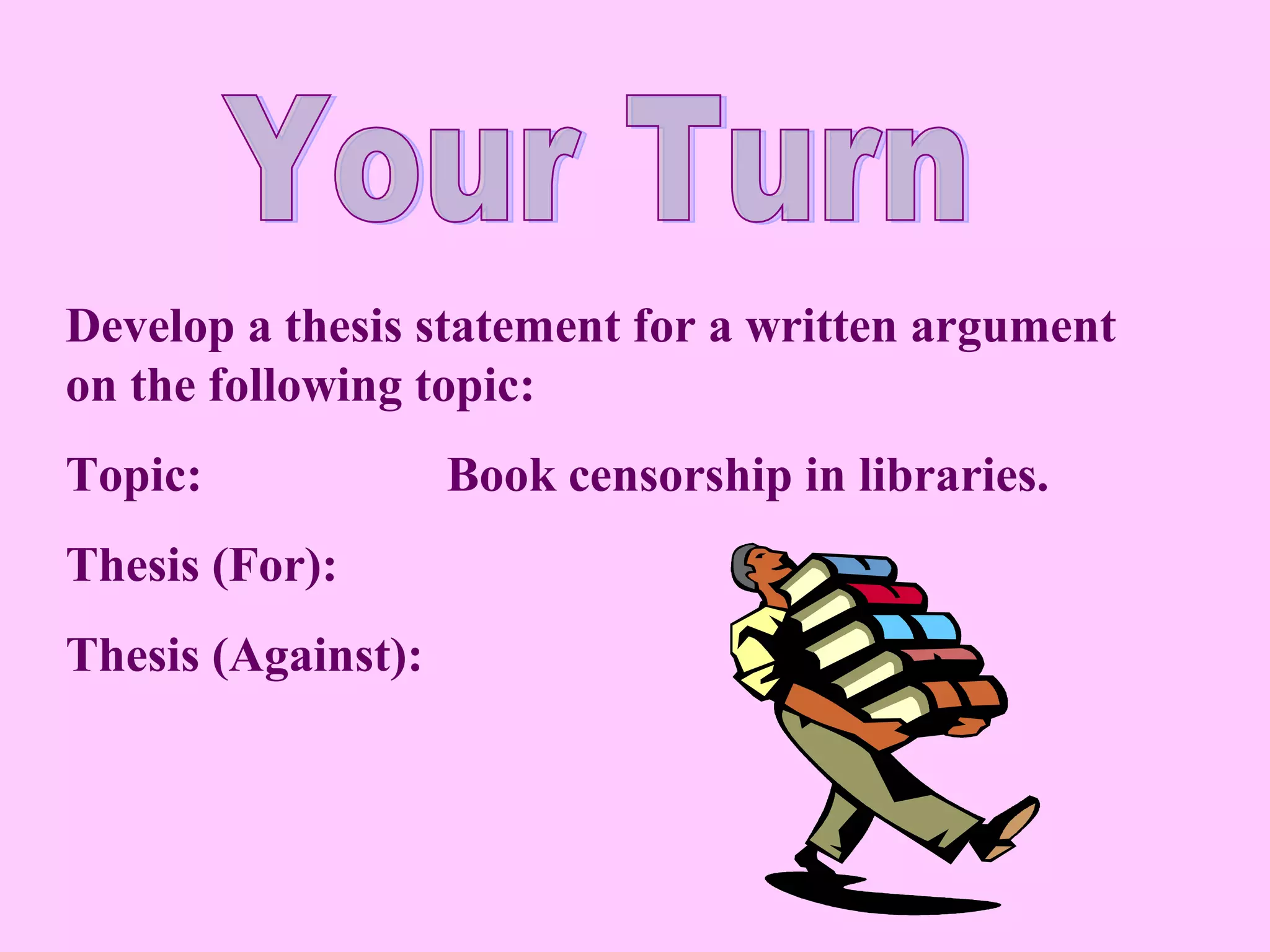 Develop a thesis statement for a written argument
on the following topic:
Topic: Book censorship in libraries.
Thesis (For):
Thesis (Against):
 