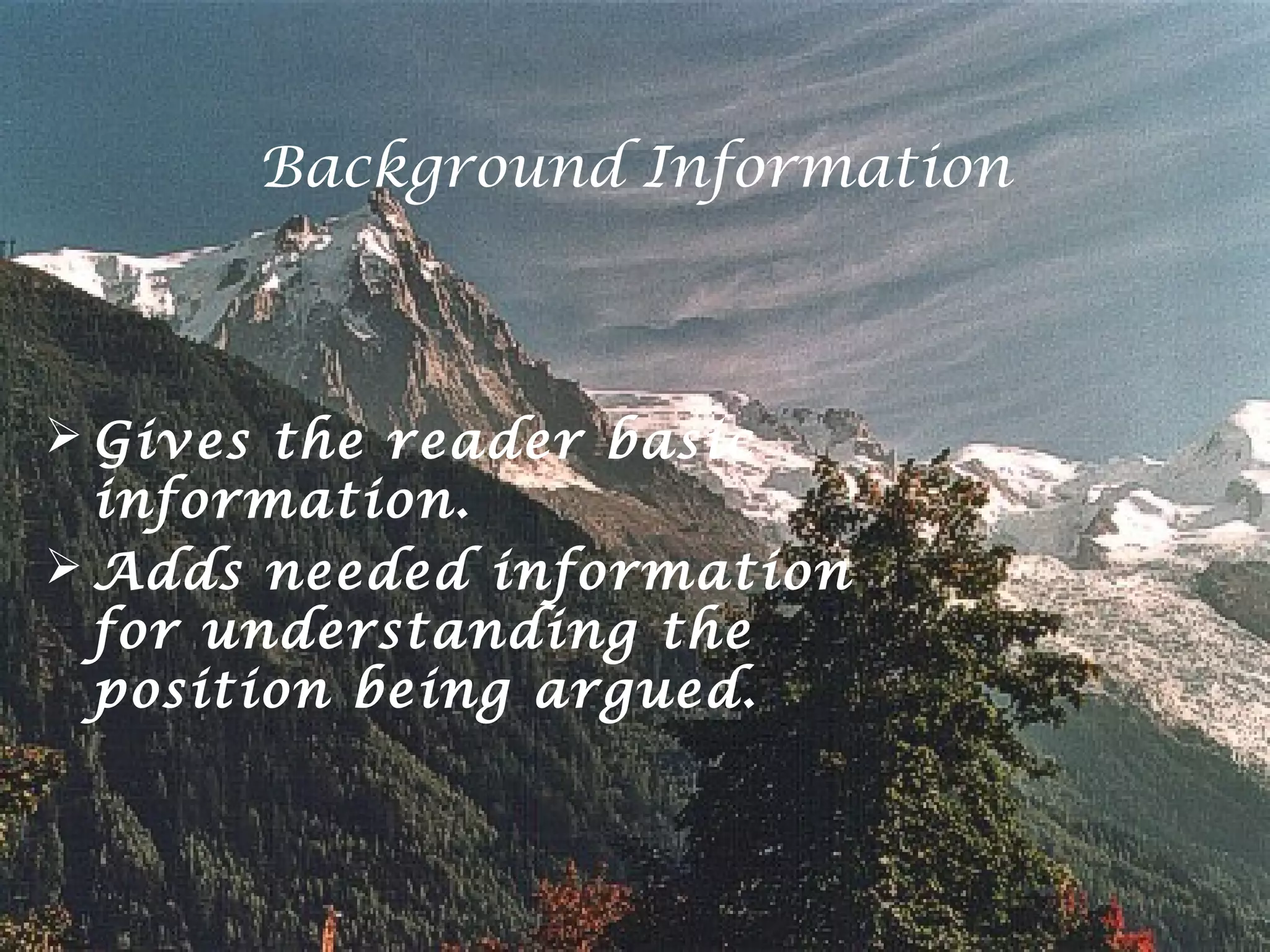 Background Information



 Gives the reader basic
  information.
 Adds needed information
  for understanding the
  position being argued.
 