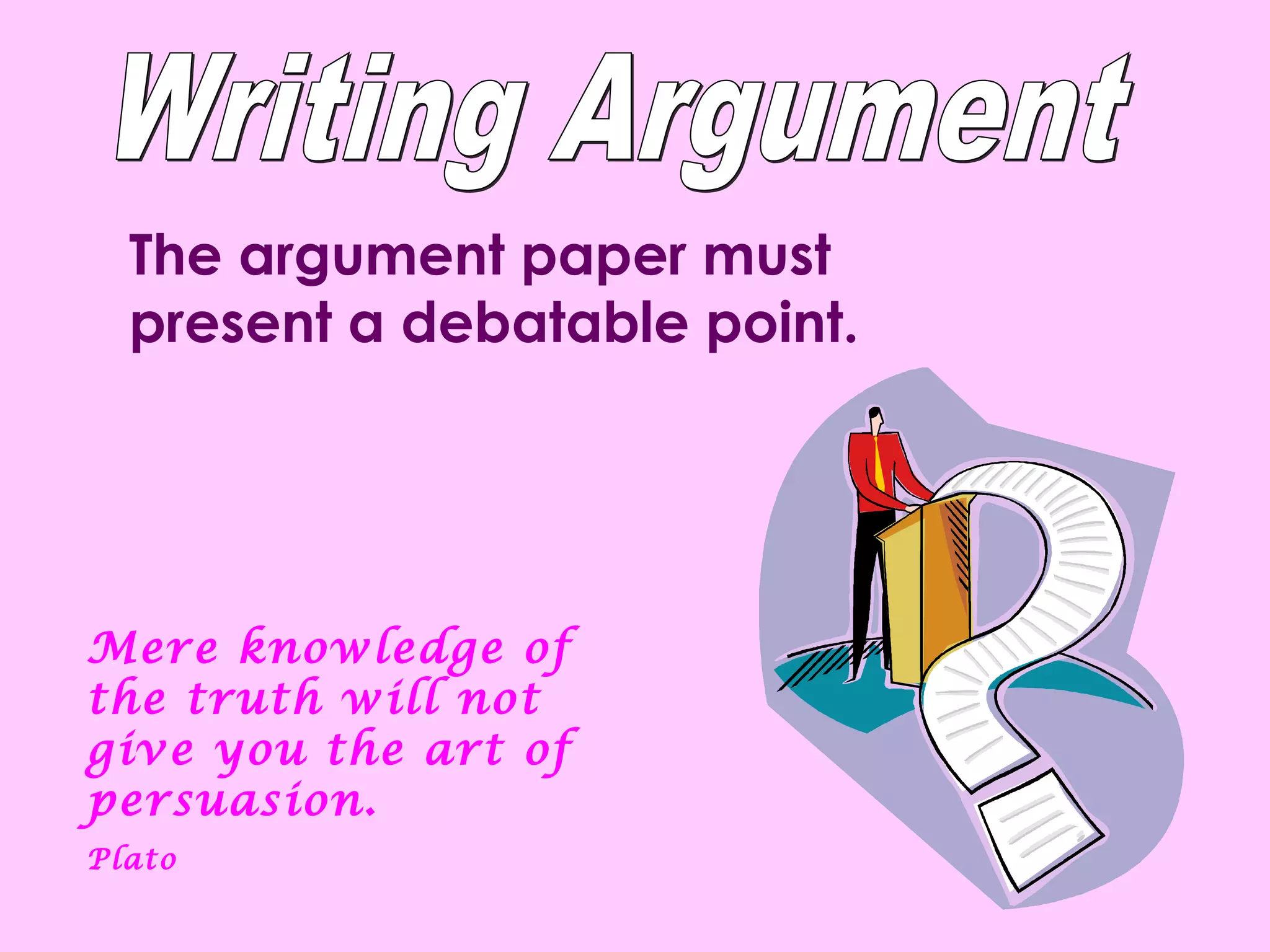 The argument paper must
  present a debatable point.




Mere knowledge of
the truth will not
give you the art of
persuasion.
Plato
 
