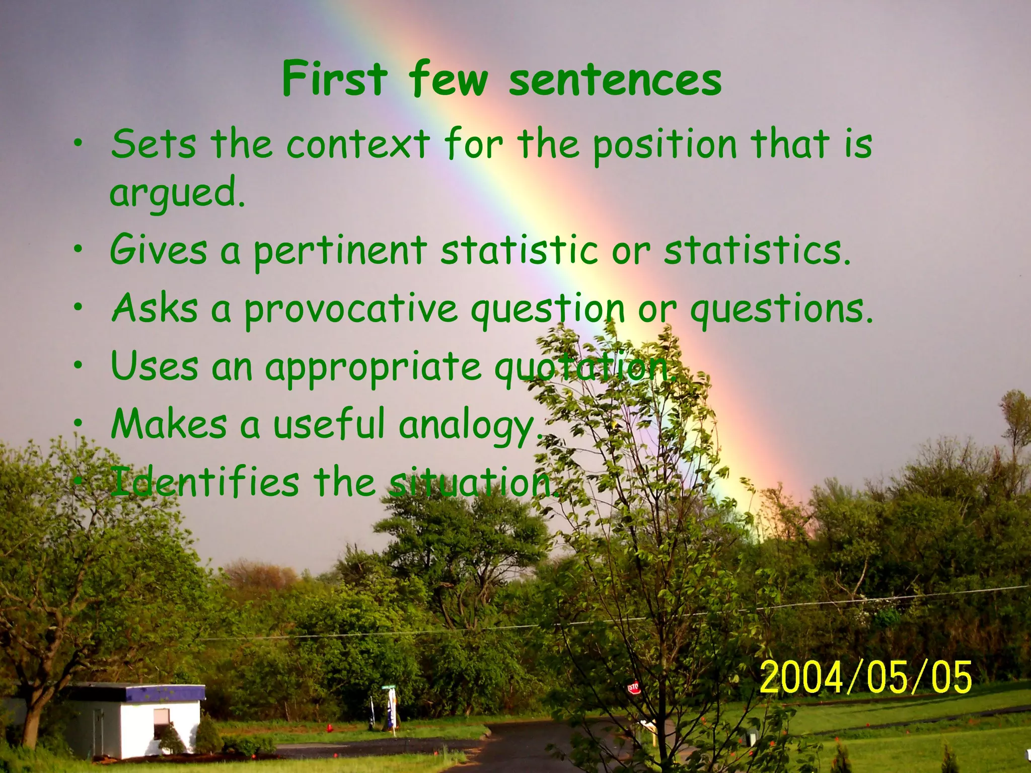 First few sentences
• Sets the context for the position that is
  argued.
• Gives a pertinent statistic or statistics.
• Asks a provocative question or questions.
• Uses an appropriate quotation.
• Makes a useful analogy.
• Identifies the situation.
 