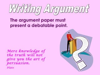 The argument paper must
  present a debatable point.




Mere knowledge of
the truth will not
give you the art of
persuasion.
Plato
 