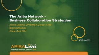 #AribaLIVE
The Ariba Network –
Business Collaboration Strategies
James Marland, VP Network Growth, Ariba
@JamesMarland
Rome, April 2014
 