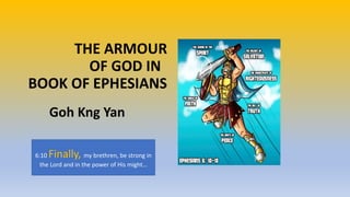THE ARMOUR
OF GOD IN
BOOK OF EPHESIANS
Goh Kng Yan
6:10 Finally, my brethren, be strong in
the Lord and in the power of His might…
 