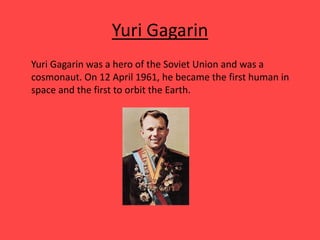Yuri Gagarin
Yuri Gagarin was a hero of the Soviet Union and was a
cosmonaut. On 12 April 1961, he became the first human in
space and the first to orbit the Earth.
 