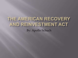 The American Recovery and Reinvestment Act By: Apollo Schuch 