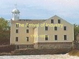 The Arrival of Industry 1793-1850s 