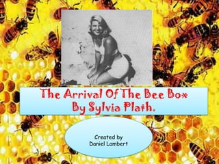 The Arrival of the Bee Box
The Arrival By The Bee Box
            Of
     By Sylvia Plath.
        Sylvia Plath

          Created by
         Daniel Lambert
 