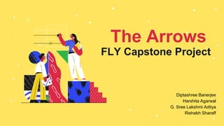 The Arrows
FLY Capstone Project
Diptashree Banerjee
Harshita Agarwal
G. Sree Lakshmi Aditya
Rishabh Sharaff
 