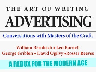 T H E A R T O F W R I T I N G
ADVERTISING
Conversations with Masters of the Craft.
William Bernbach • Leo Burnett
George Gribbin • David Ogilvy •Rosser Reeves
A REDUX FOR THE MODERN AGE
 