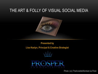 THE ART & FOLLY OF VISUAL SOCIAL MEDIA




                      Presented by
       Lisa Kaslyn, Principal & Creative Strategist




                                              Photo: (cc) TheInvisibleWombat via Flickr
 