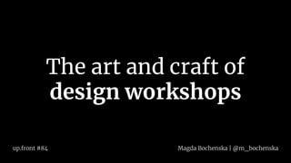 The art and craft of
design workshops
Magda Bochenska | @m_bochenskaup.front #84
 