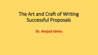 The Art and Craft of Writing
Successful Proposals
Dr. Amjad Idries
 