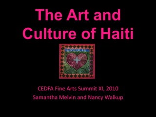 The Art and Culture of Haiti CEDFA Fine Arts Summit XI, 2010 Samantha Melvin and Nancy Walkup 