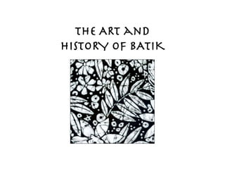 The ART and !
HISTORY OF BATIK
 