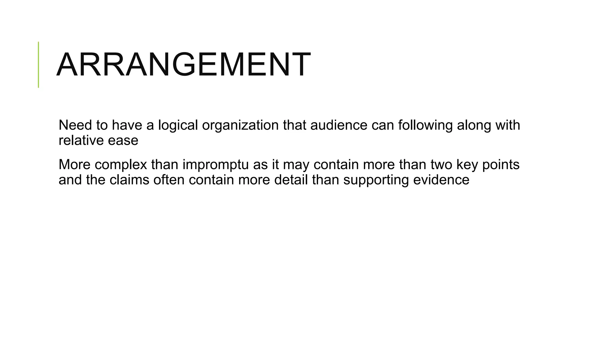ARRANGEMENT
Need to have a logical organization that audience can following along with
relative ease
More complex than impromptu as it may contain more than two key points
and the claims often contain more detail than supporting evidence

 