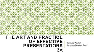 THE ART AND PRACTICE
OF EFFECTIVE
PRESENTATIONS
3A

Rowan E Wagner
Language Services Direct

 