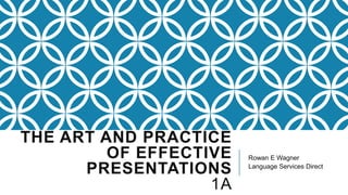 THE ART AND PRACTICE
OF EFFECTIVE
PRESENTATIONS
1A

Rowan E Wagner
Language Services Direct

 