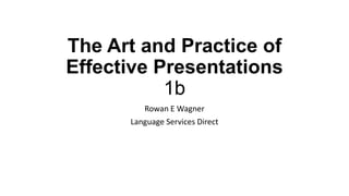 The Art and Practice of
Effective Presentations
1b
Rowan E Wagner
Language Services Direct

 