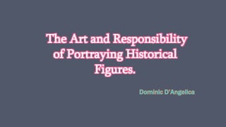 The Art and Responsibility
of Portraying Historical
Figures.
Dominic D’Angelica
 