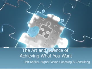 The Art and Science of  Achieving What You Want   --Jeff Kofsky, Higher Vision Coaching & Consulting 
