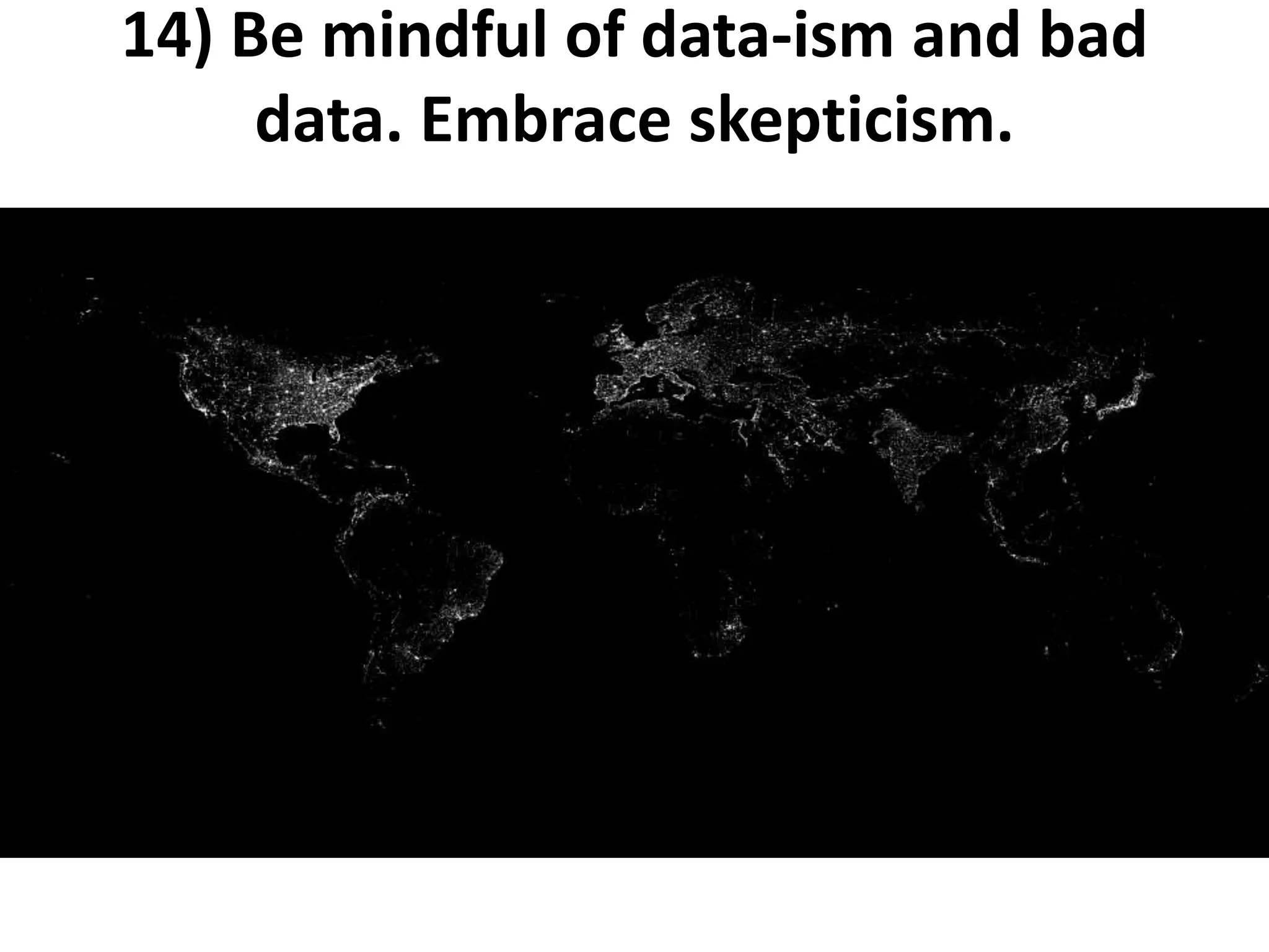 14) Be mindful of data-ism and bad
data. Embrace skepticism.
 