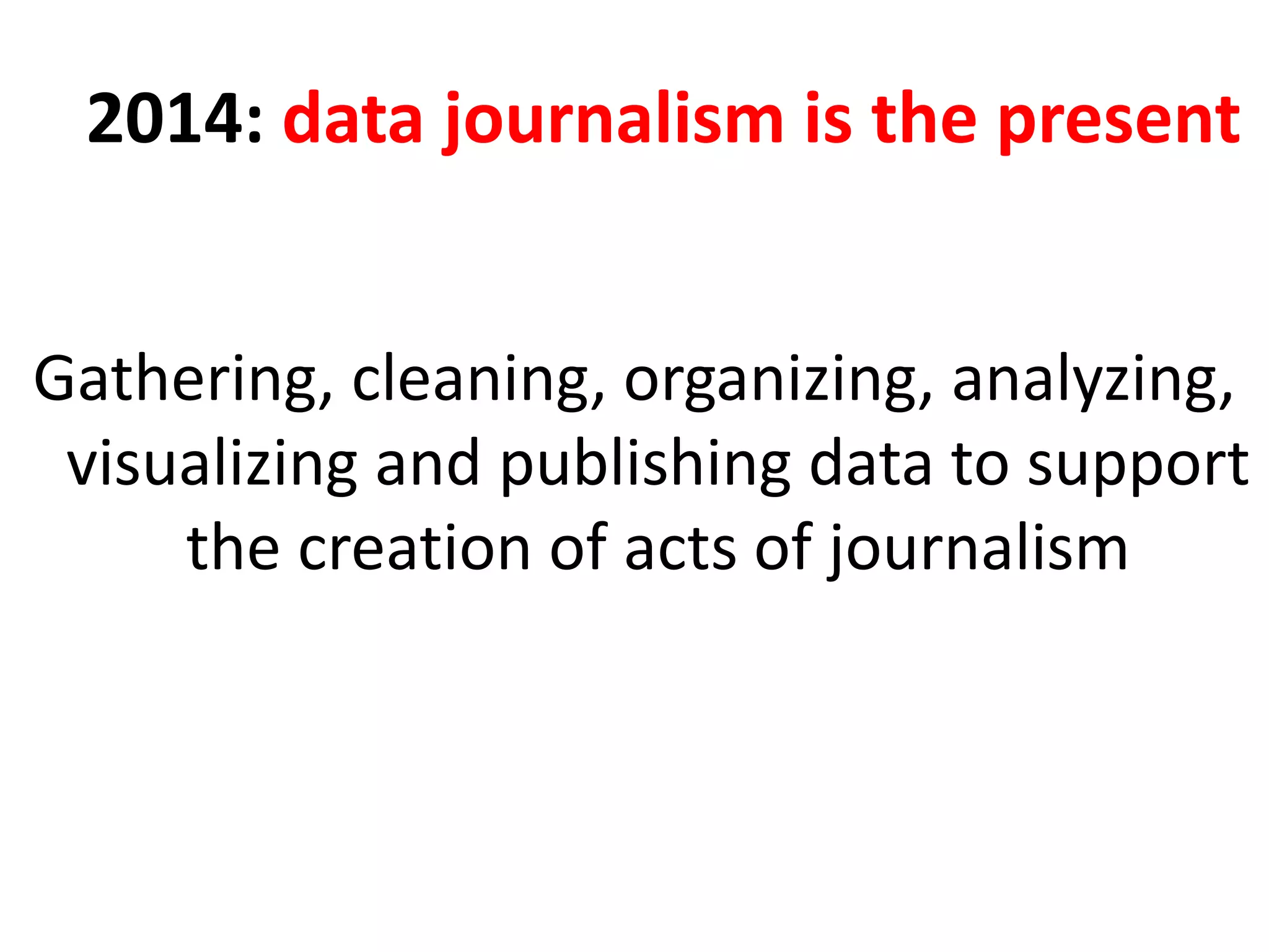 2014: data journalism is the present
Gathering, cleaning, organizing, analyzing,
visualizing and publishing data to support
the creation of acts of journalism
 