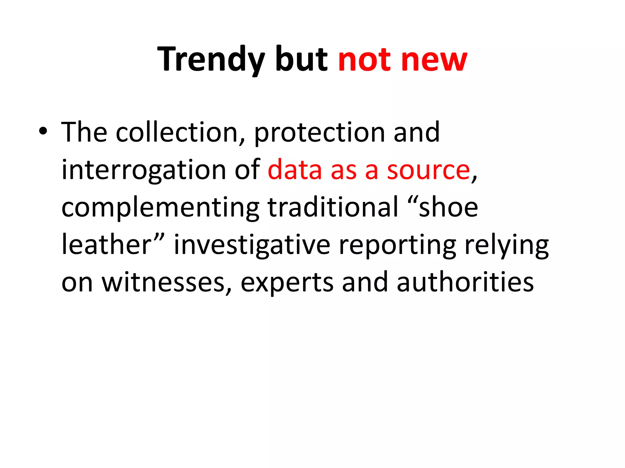 Trendy but not new
• The collection, protection and
interrogation of data as a source,
complementing traditional “shoe
leather” investigative reporting relying
on witnesses, experts and authorities
 