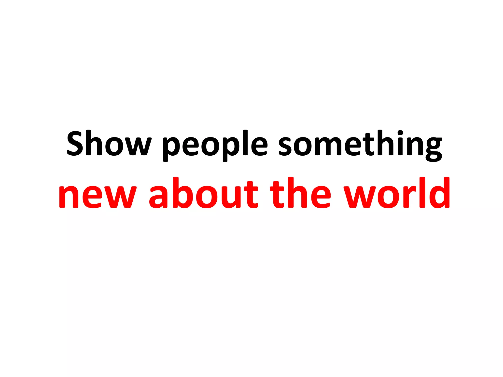 Show people something
new about the world
 