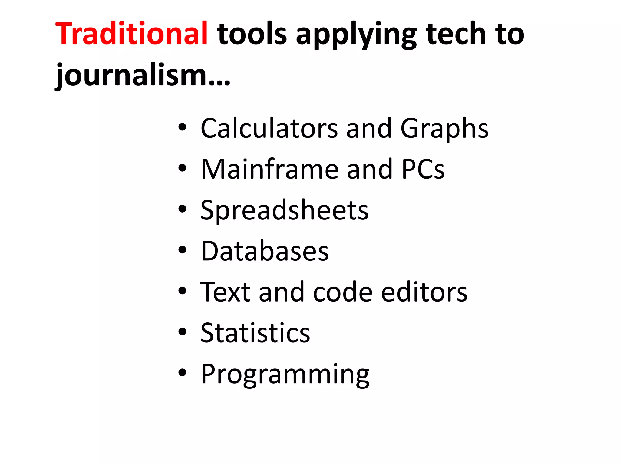 Traditional tools applying tech to
journalism…
• Calculators and Graphs
• Mainframe and PCs
• Spreadsheets
• Databases
• Text and code editors
• Statistics
• Programming
 