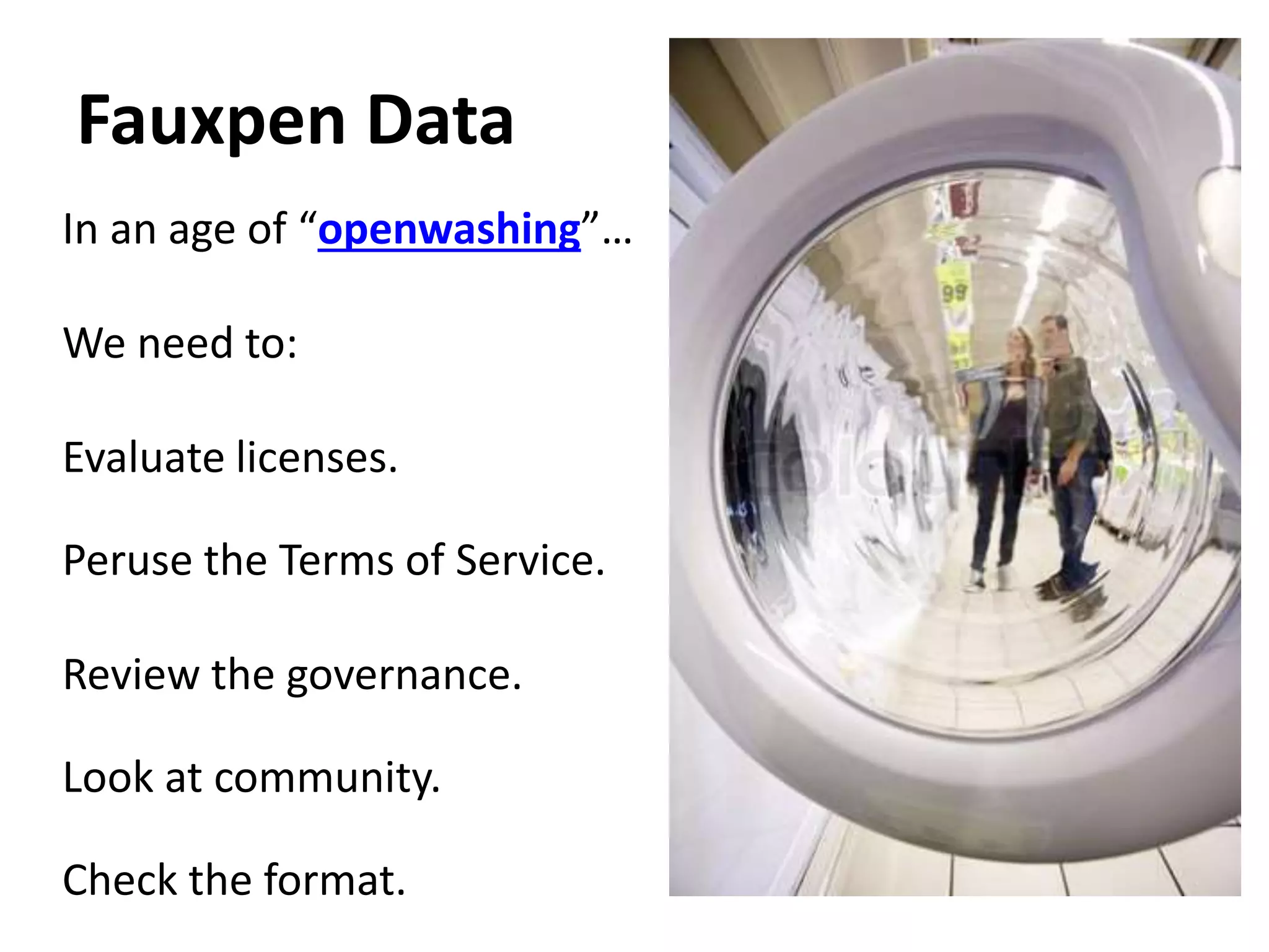 Fauxpen Data
In an age of “openwashing”…
We need to:
Evaluate licenses.
Peruse the Terms of Service.
Review the governance.
Look at community.
Check the format.
 