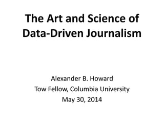 The Art and Science of
Data-Driven Journalism
Alexander B. Howard
Tow Fellow, Columbia University
May 30, 2014
 
