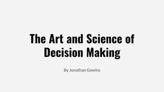 The Art and Science of
Decision Making
By Jonathan Gowins
 