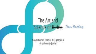 The Art and
Science of Hiring
Vinodh Kumar, Head of AI, Eightfold.ai
vinodh@eightfold.ai
Team Building
 